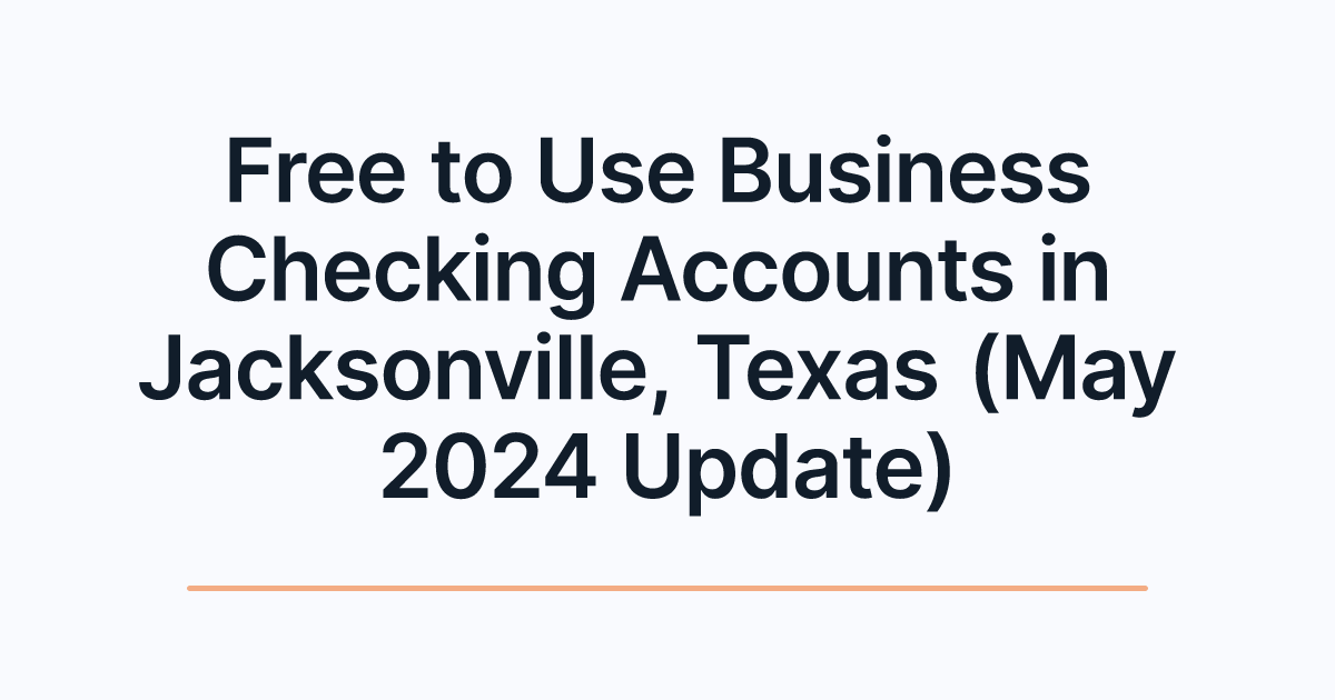 Free to Use Business Checking Accounts in Jacksonville, Texas (May 2024 Update)